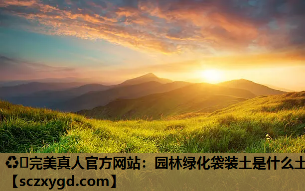 ♻️完美真人官方网站：园林绿化袋装土是什么土