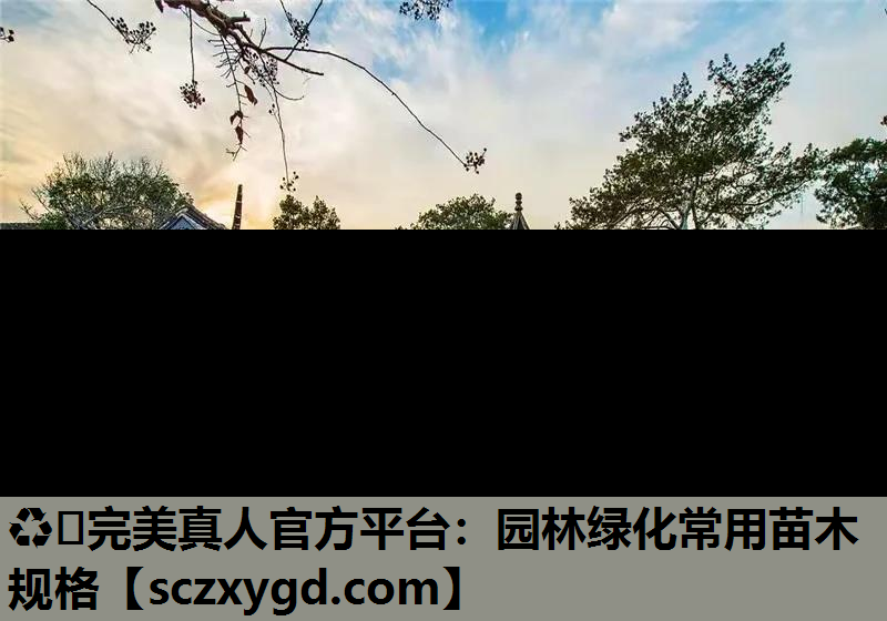 ♻️完美真人官方平台：园林绿化常用苗木规格