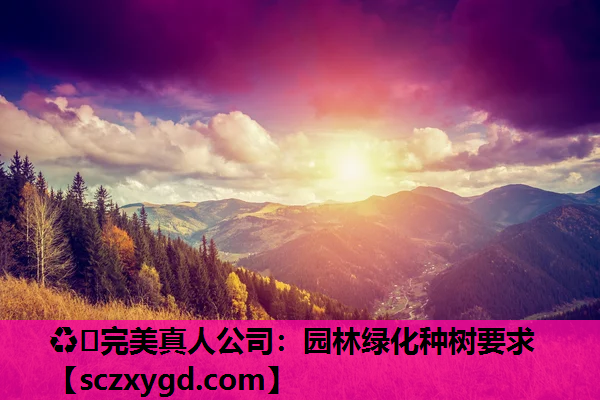 ♻️完美真人公司：园林绿化种树要求