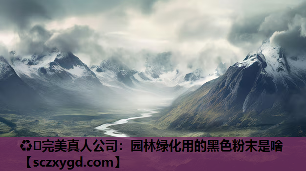 ♻️完美真人公司：园林绿化用的黑色粉末是啥