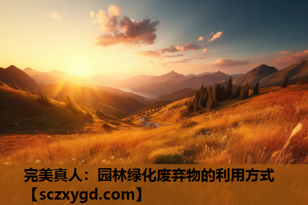 完美真人：园林绿化废弃物的利用方式