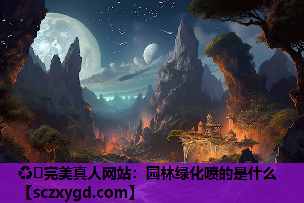 ♻️完美真人网站：园林绿化喷的是什么