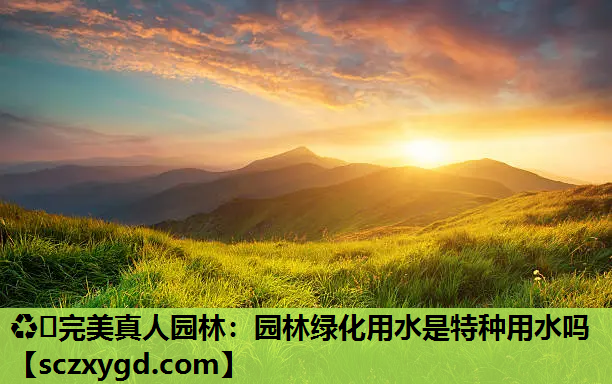 ♻️完美真人园林：园林绿化用水是特种用水吗