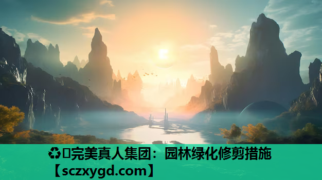 ♻️完美真人集团：园林绿化修剪措施