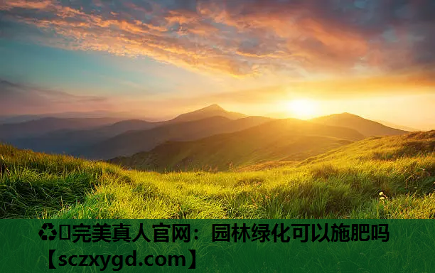 ♻️完美真人官网：园林绿化可以施肥吗