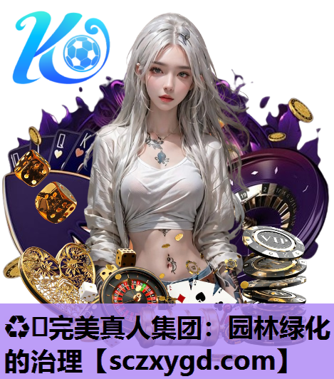 ♻️完美真人集团：园林绿化的治理