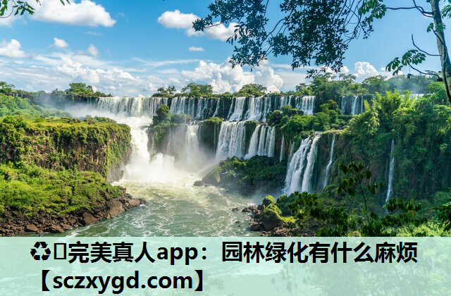 ♻️完美真人app：园林绿化有什么麻烦