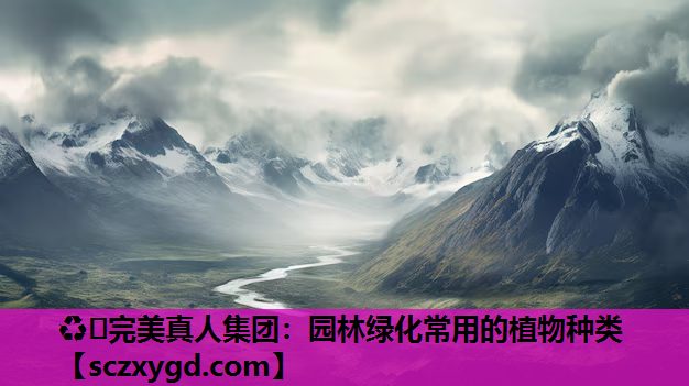 ♻️完美真人集团：园林绿化常用的植物种类