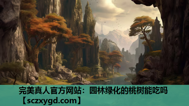 完美真人官方网站：园林绿化的桃树能吃吗